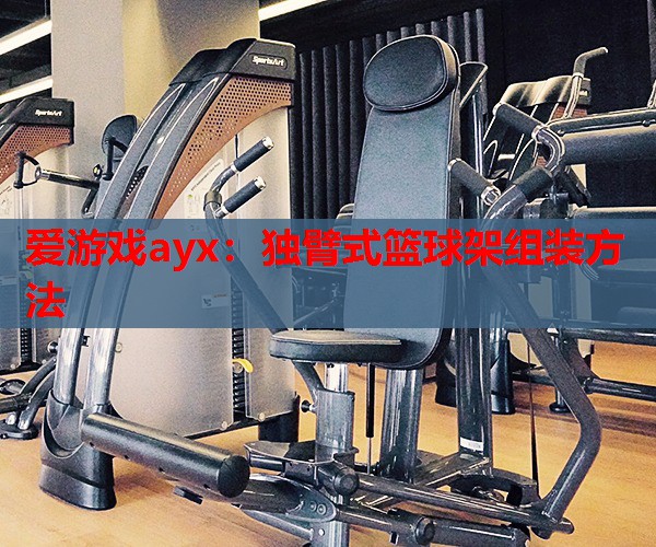 独臂式篮球架组装方法 独臂式篮球架组装方法